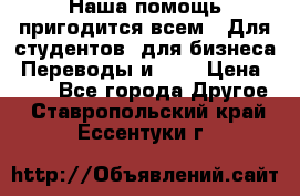 Наша помощь пригодится всем.. Для студентов  для бизнеса. Переводы и ... › Цена ­ 200 - Все города Другое . Ставропольский край,Ессентуки г.